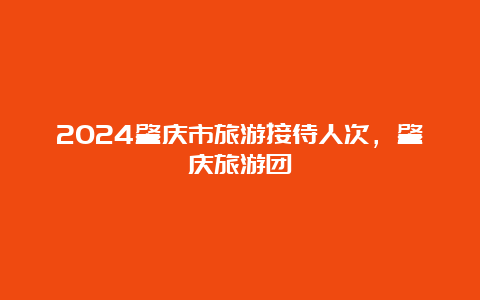 2024肇庆市旅游接待人次，肇庆旅游团