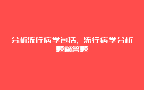 分析流行病学包括，流行病学分析题简答题