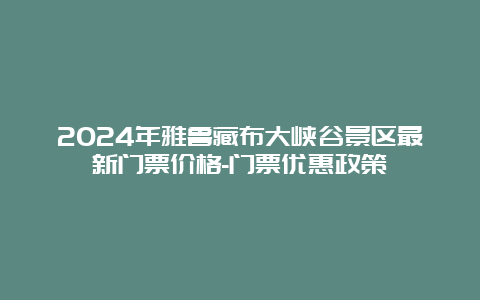 2024年雅鲁藏布大峡谷景区最新门票价格-门票优惠政策