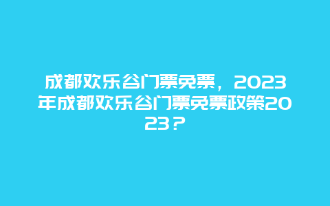 成都欢乐谷门票免票，2024年成都欢乐谷门票免票政策2024？