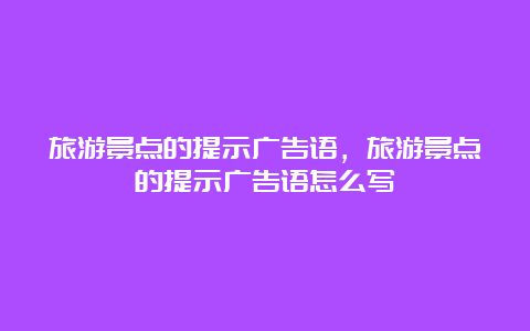 旅游景点的提示广告语，旅游景点的提示广告语怎么写