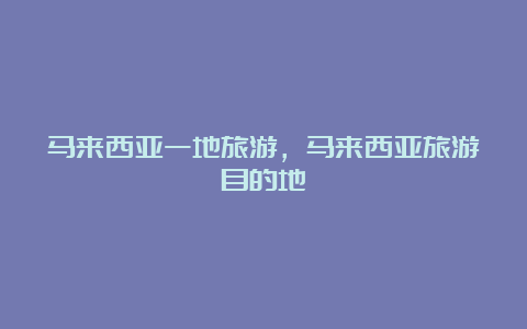 马来西亚一地旅游，马来西亚旅游目的地