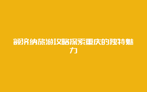 额济纳旅游攻略探索重庆的独特魅力