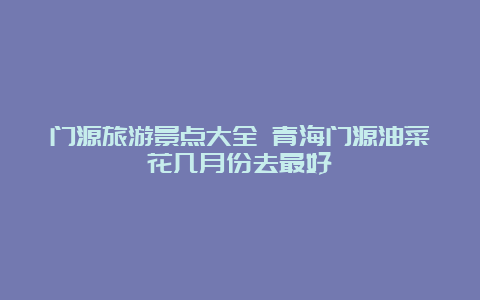 门源旅游景点大全 青海门源油菜花几月份去最好