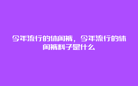 今年流行的休闲裤，今年流行的休闲裤料子是什么