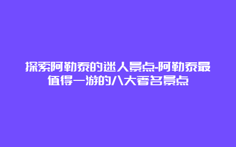 探索阿勒泰的迷人景点-阿勒泰最值得一游的八大著名景点