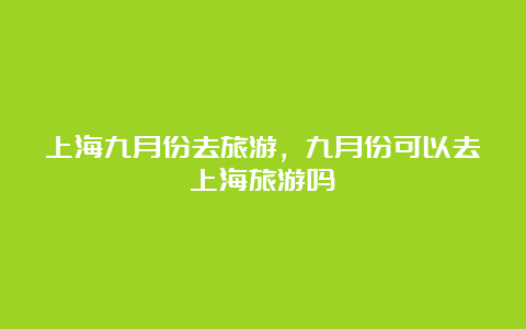 上海九月份去旅游，九月份可以去上海旅游吗