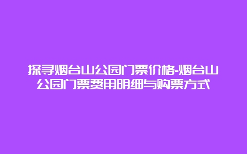 探寻烟台山公园门票价格-烟台山公园门票费用明细与购票方式