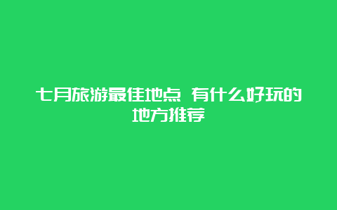 七月旅游最佳地点 有什么好玩的地方推荐