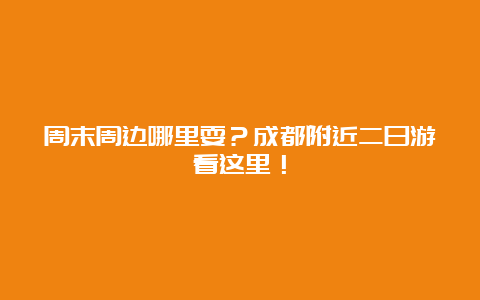 周末周边哪里耍？成都附近二日游看这里！