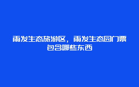 雨发生态旅游区，雨发生态园门票包含哪些东西