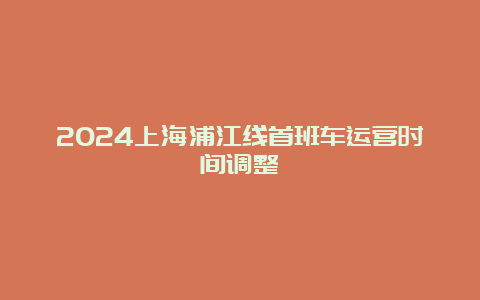 2024上海浦江线首班车运营时间调整