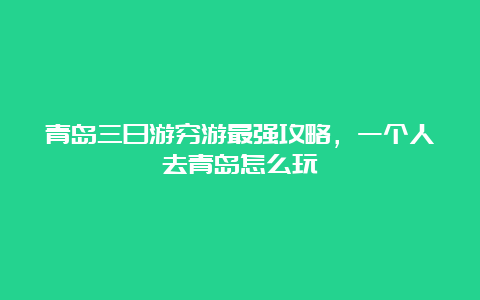 青岛三日游穷游最强攻略，一个人去青岛怎么玩