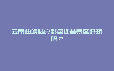 云南曲靖陆良彩色沙林景区好玩吗？