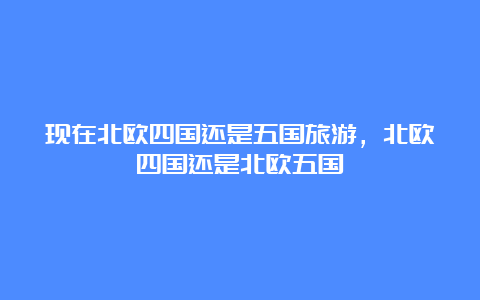 现在北欧四国还是五国旅游，北欧四国还是北欧五国