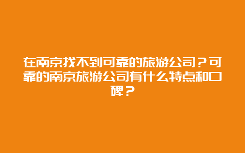 在南京找不到可靠的旅游公司？可靠的南京旅游公司有什么特点和口碑？