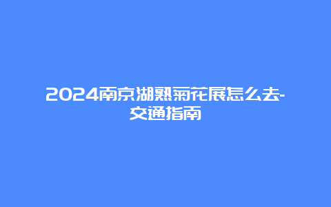 2024南京湖熟菊花展怎么去-交通指南