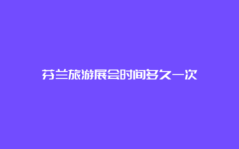 芬兰旅游展会时间多久一次