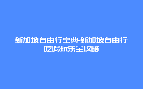 新加坡自由行宝典-新加坡自由行吃喝玩乐全攻略