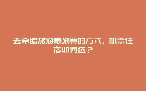 去希腊旅游最划算的方式，机票住宿如何选？