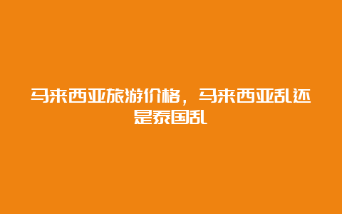 马来西亚旅游价格，马来西亚乱还是泰国乱