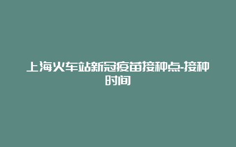 上海火车站新冠疫苗接种点-接种时间