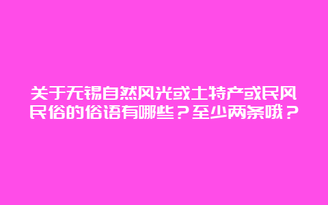 关于无锡自然风光或土特产或民风民俗的俗语有哪些？至少两条哦？