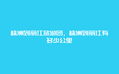 株洲到丽江旅游团，株洲到丽江有多少公里