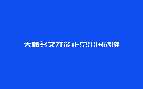 大概多久才能正常出国旅游