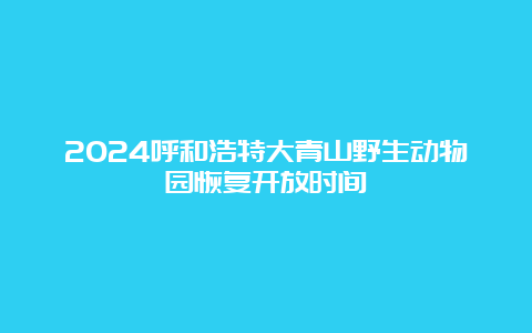 2024呼和浩特大青山野生动物园恢复开放时间