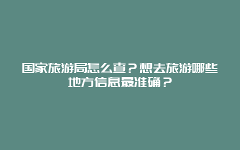 国家旅游局怎么查？想去旅游哪些地方信息最准确？