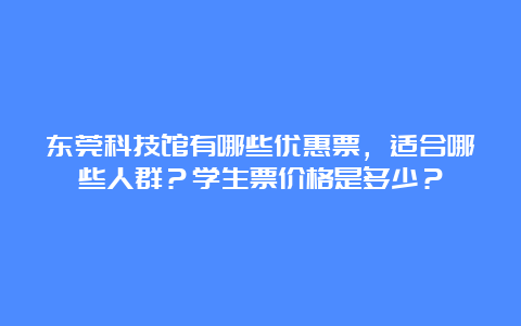 东莞科技馆有哪些优惠票，适合哪些人群？学生票价格是多少？