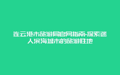 连云港市旅游局官网指南-探索迷人滨海城市的旅游胜地