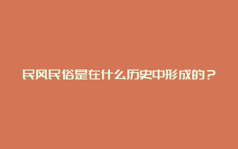 民风民俗是在什么历史中形成的？