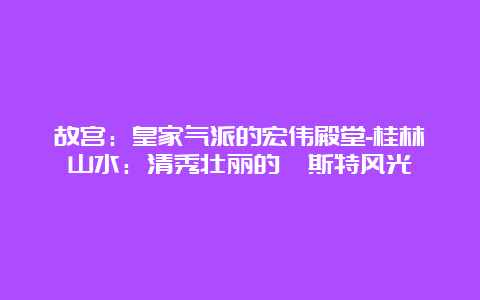 故宫：皇家气派的宏伟殿堂-桂林山水：清秀壮丽的喀斯特风光