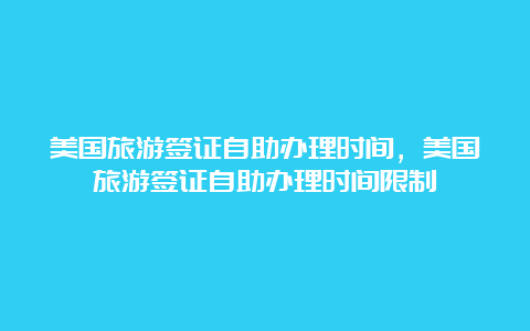 美国旅游签证自助办理时间，美国旅游签证自助办理时间限制