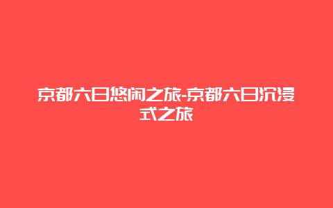 京都六日悠闲之旅-京都六日沉浸式之旅