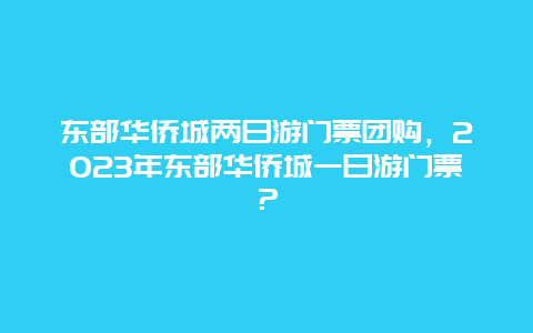 东部华侨城两日游门票团购，2024年东部华侨城一日游门票？