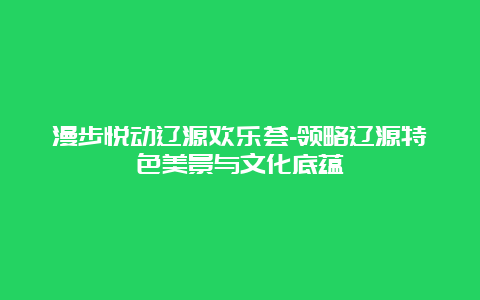 漫步悦动辽源欢乐荟-领略辽源特色美景与文化底蕴