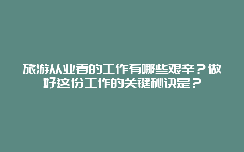 旅游从业者的工作有哪些艰辛？做好这份工作的关键秘诀是？