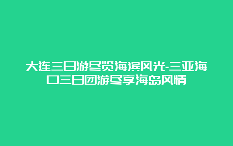 大连三日游尽览海滨风光-三亚海口三日团游尽享海岛风情