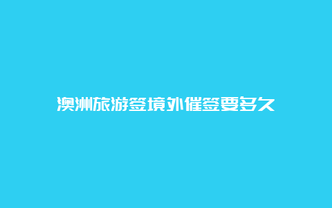 澳洲旅游签境外催签要多久