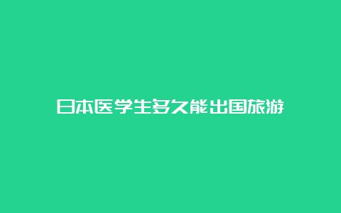 日本医学生多久能出国旅游