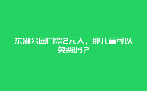 东湖公园门票2元人，那儿童可以免费吗？