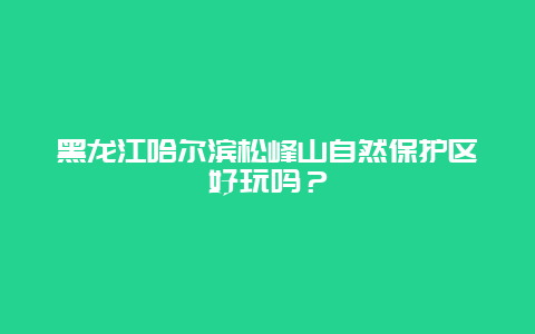 黑龙江哈尔滨松峰山自然保护区好玩吗？