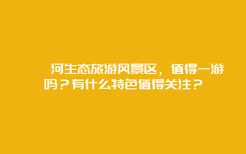 滹沱河生态旅游风景区，值得一游吗？有什么特色值得关注？