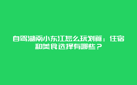 自驾湖南小东江怎么玩划算：住宿和美食选择有哪些？