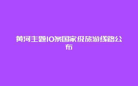 黄河主题10条国家级旅游线路公布