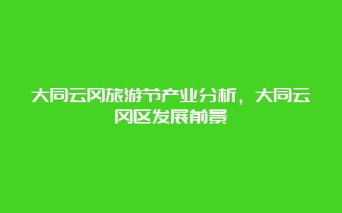 大同云冈旅游节产业分析，大同云冈区发展前景