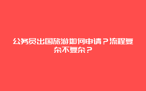 公务员出国旅游如何申请？流程复杂不复杂？